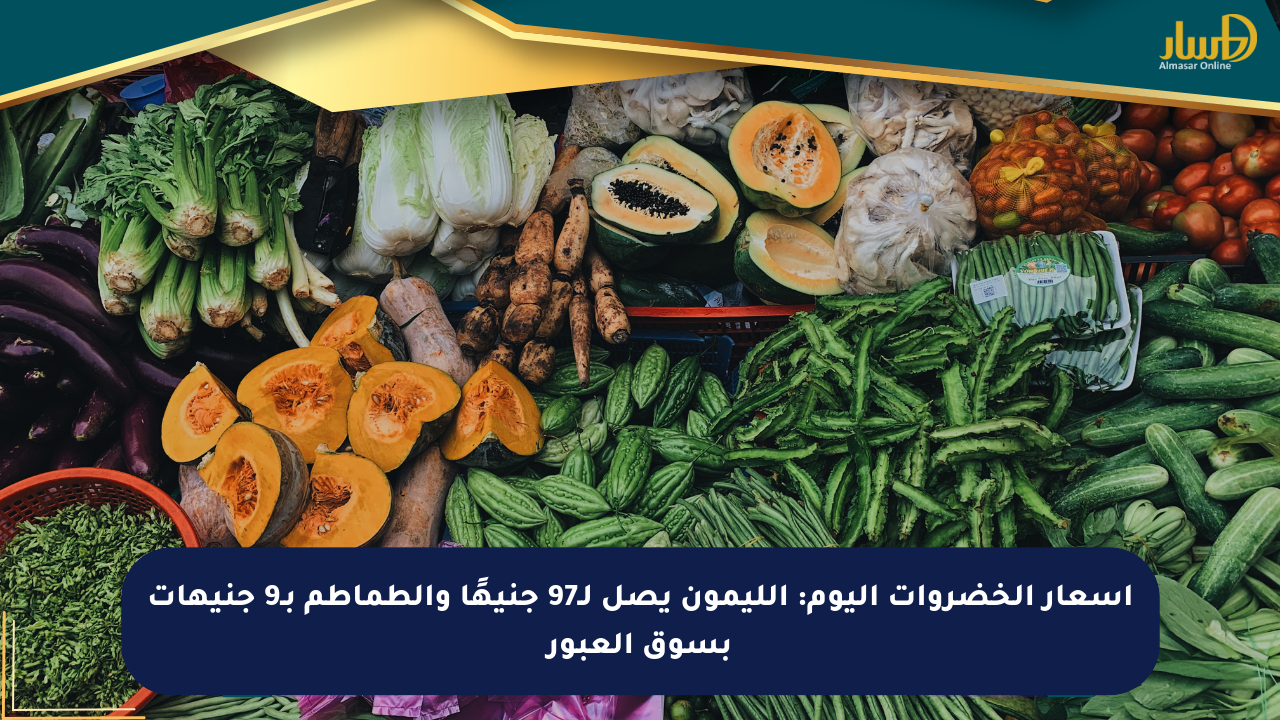 أسعار الخضروات اليوم: الليمون يصل لـ97 جنيهًا والطماطم بـ9 جنيهات بسوق العبور